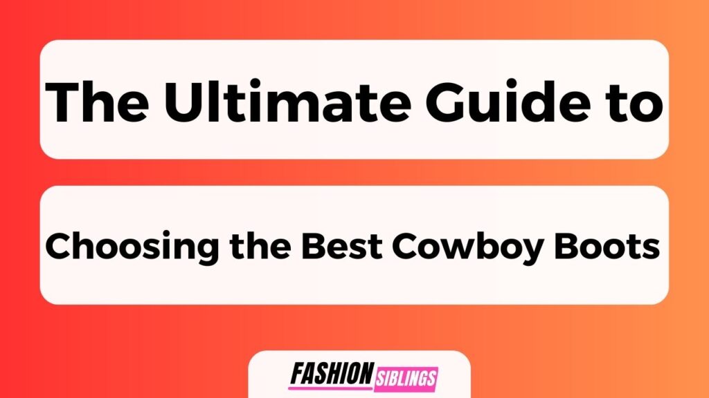 The Ultimate Guide To Choosing The Best Cowboy Boots